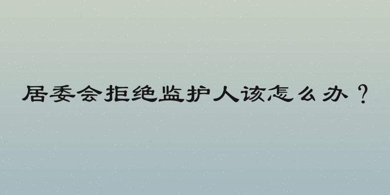 居委会拒绝监护人该怎么办？