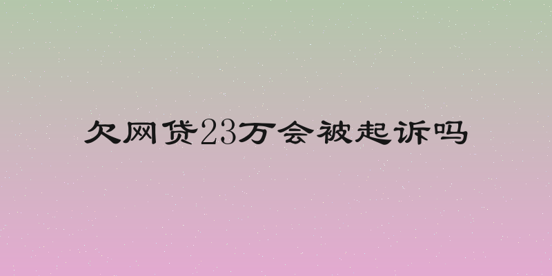 欠网贷23万会被起诉吗