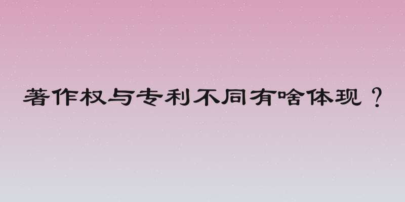 著作权与专利不同有啥体现？