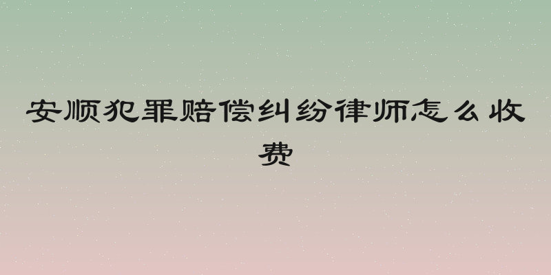 安顺犯罪赔偿纠纷律师怎么收费