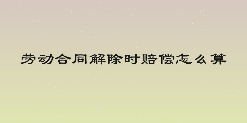 劳动合同解除时赔偿怎么算