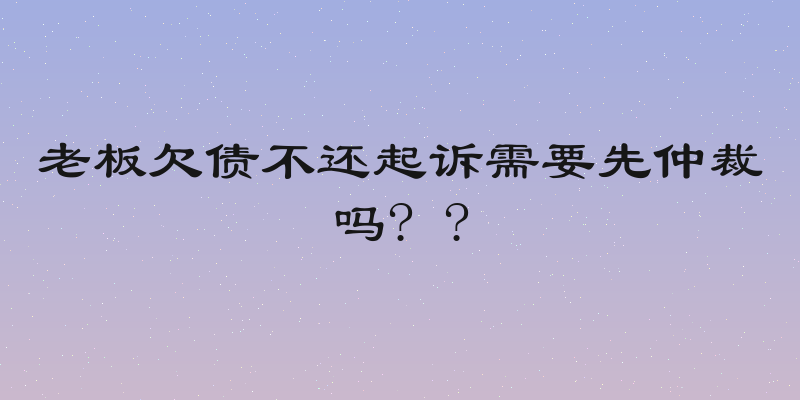 老板欠债不还起诉需要先仲裁吗? ?