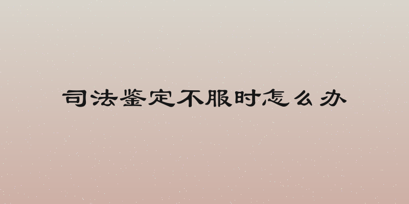 司法鉴定不服时怎么办
