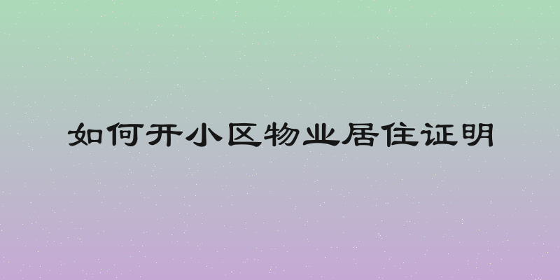 如何开小区物业居住证明