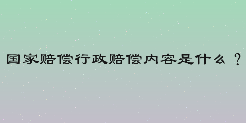 国家赔偿行政赔偿内容是什么？