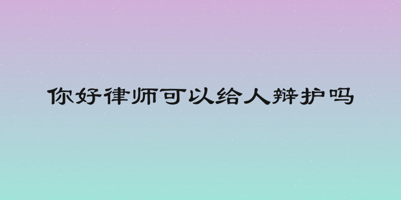你好律师可以给人辩护吗