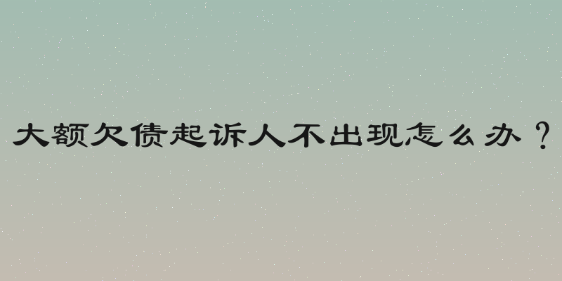 大额欠债起诉人不出现怎么办？