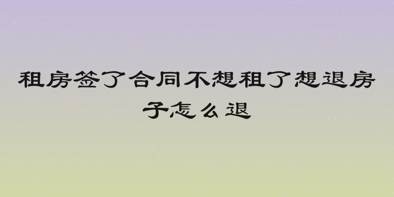 租房签了合同不想租了想退房子怎么退