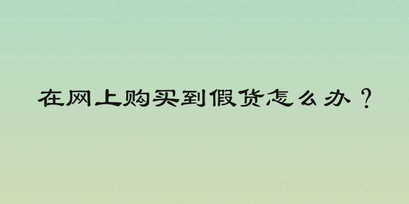 在网上购买到假货怎么办？