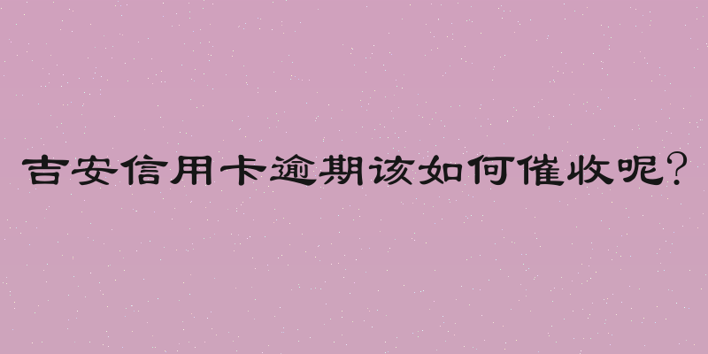 吉安信用卡逾期该如何催收呢?