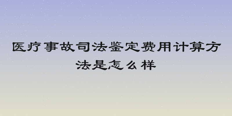 医疗事故司法鉴定费用计算方法是怎么样