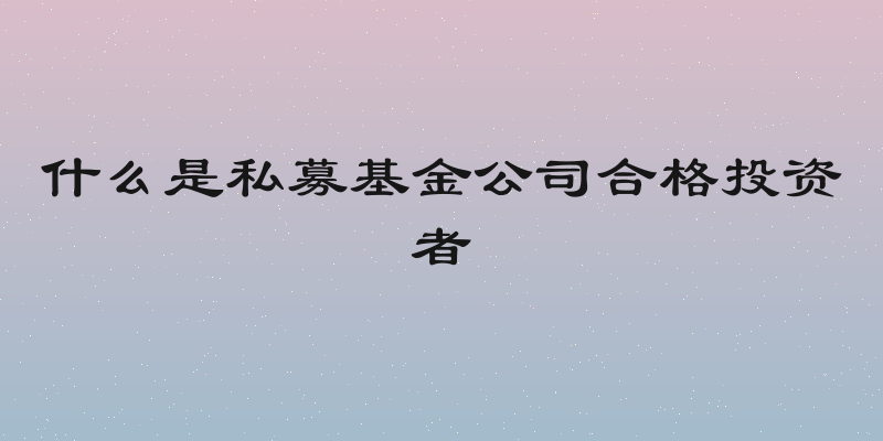 什么是私募基金公司合格投资者