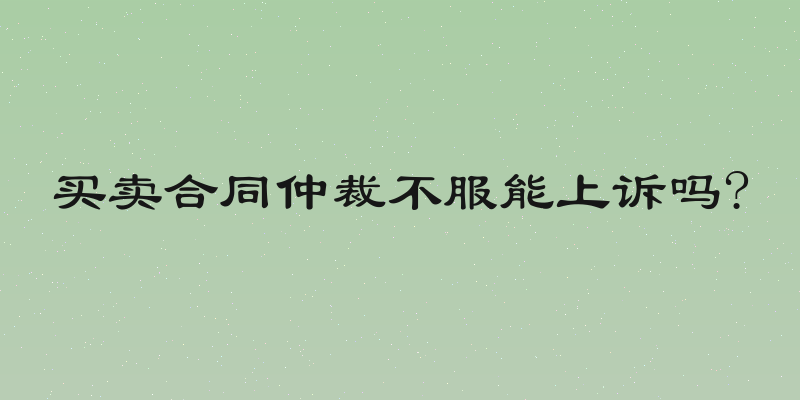 买卖合同仲裁不服能上诉吗?