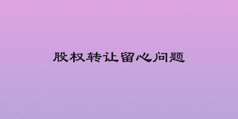 股权转让留心问题