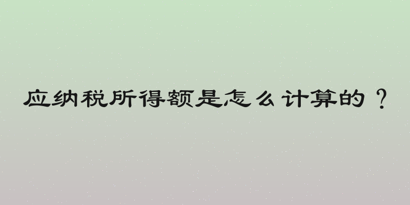 应纳税所得额是怎么计算的？