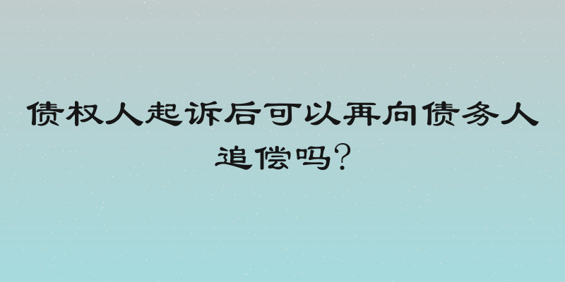 债权人起诉后可以再向债务人追偿吗?