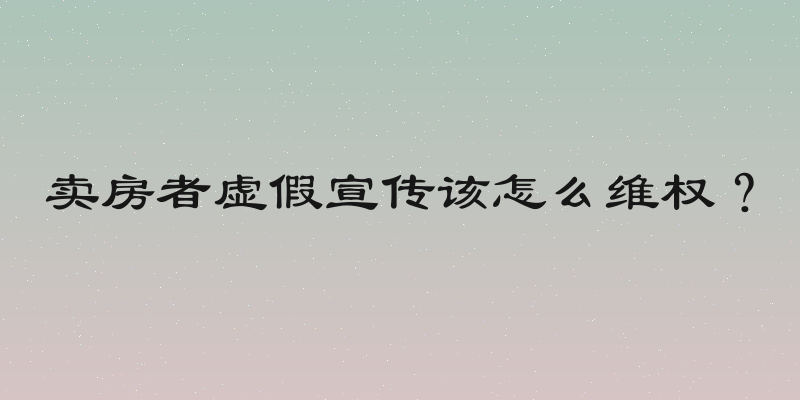 卖房者虚假宣传该怎么维权？