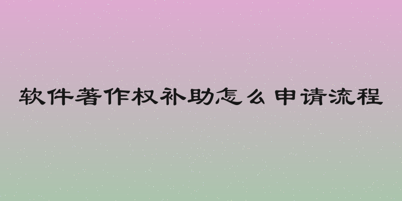 软件著作权补助怎么申请流程