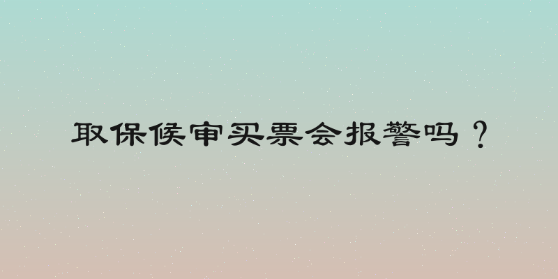 取保候审买票会报警吗？