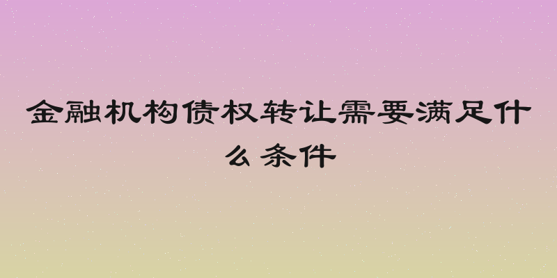 金融机构债权转让需要满足什么条件