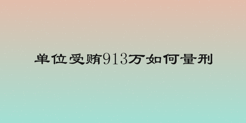 单位受贿913万如何量刑