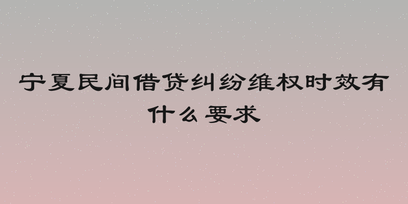 宁夏民间借贷纠纷维权时效有什么要求