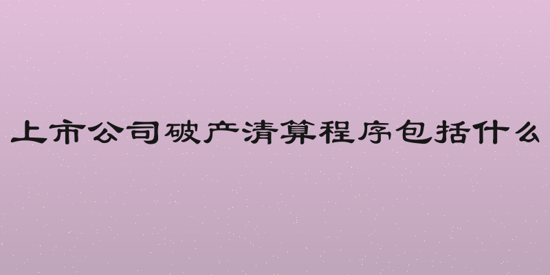 上市公司破产清算程序包括什么