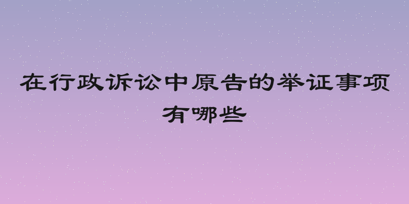在行政诉讼中原告的举证事项有哪些