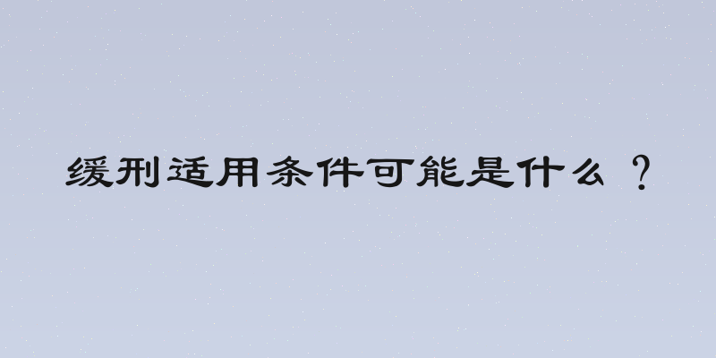 缓刑适用条件可能是什么？