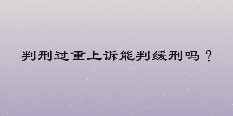 判刑过重上诉能判缓刑吗？