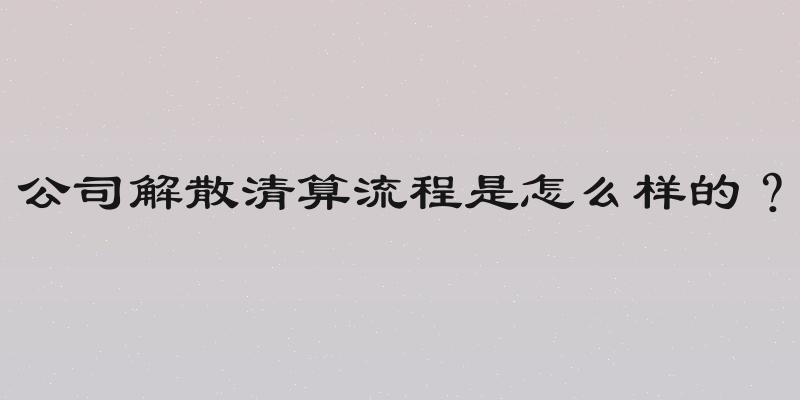 公司解散清算流程是怎么样的？