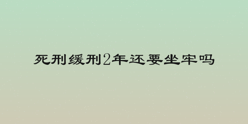 死刑缓刑2年还要坐牢吗
