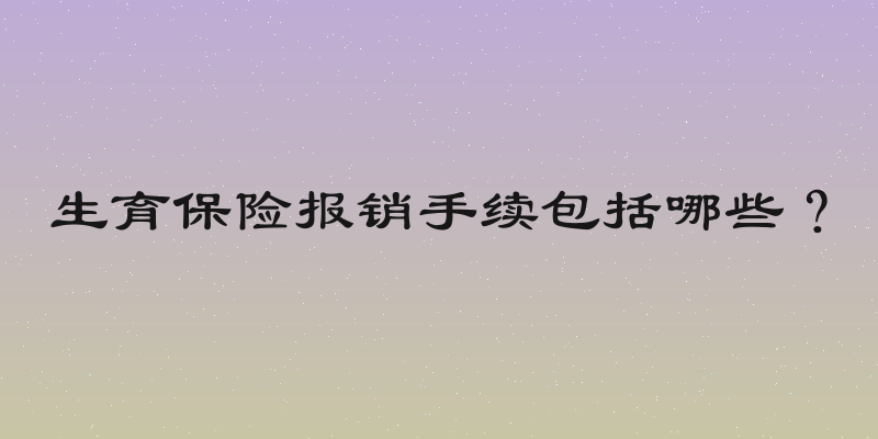 生育保险报销手续包括哪些？