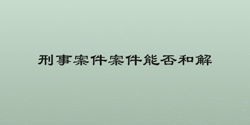 刑事案件案件能否和解