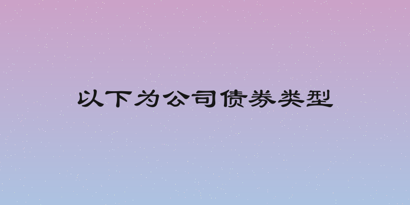 以下为公司债券类型