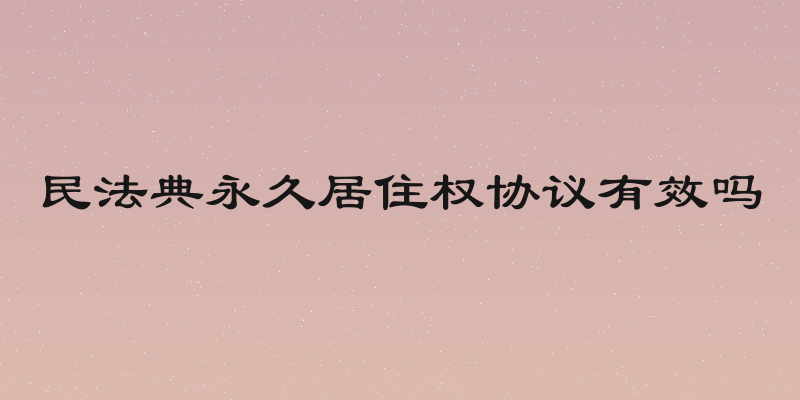 民法典永久居住权协议有效吗