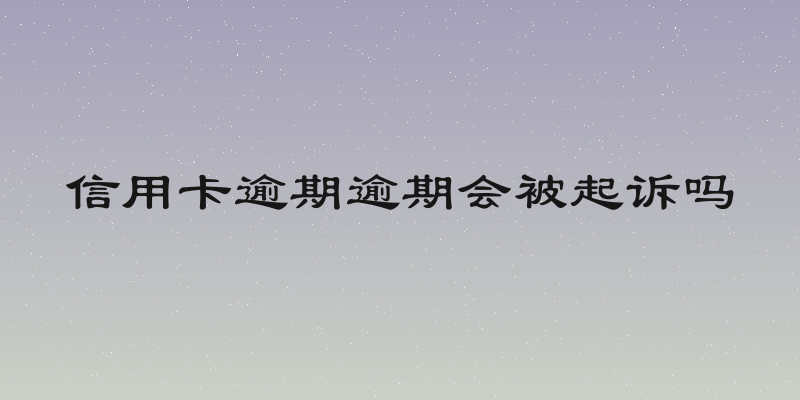 信用卡逾期逾期会被起诉吗