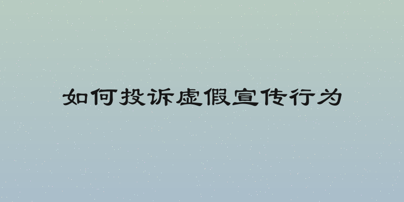 如何投诉虚假宣传行为