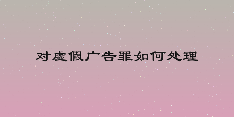 对虚假广告罪如何处理