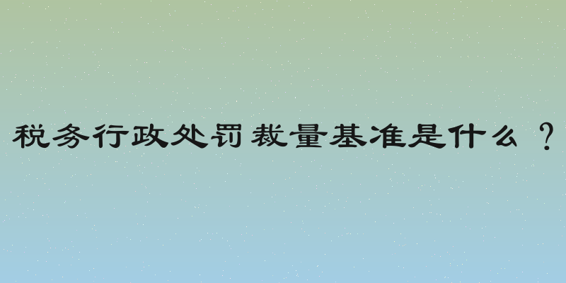 税务行政处罚裁量基准是什么？