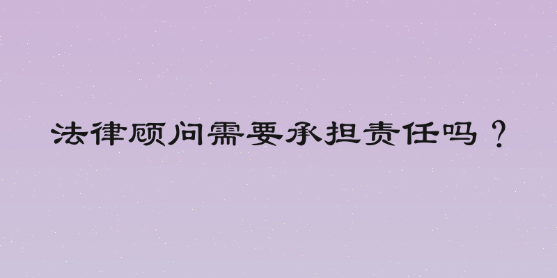法律顾问需要承担责任吗？