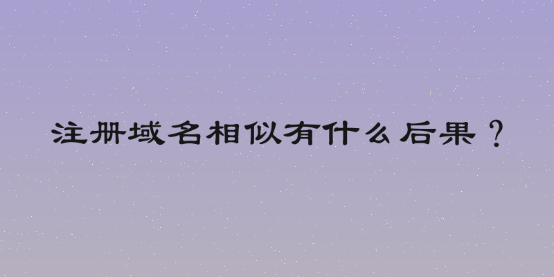 注册域名相似有什么后果？