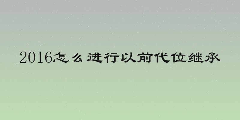 2016怎么进行以前代位继承
