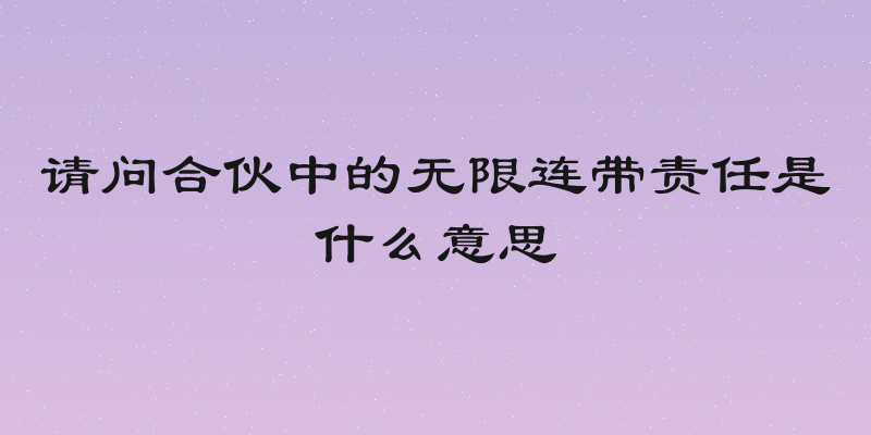 请问合伙中的无限连带责任是什么意思