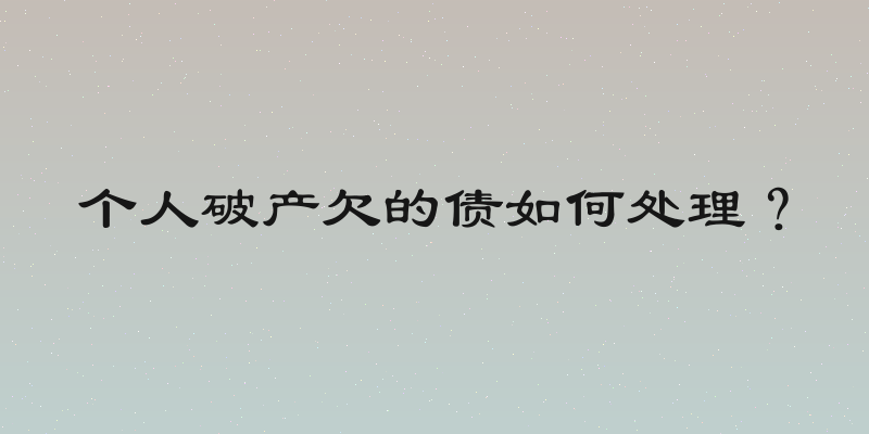 个人破产欠的债如何处理？