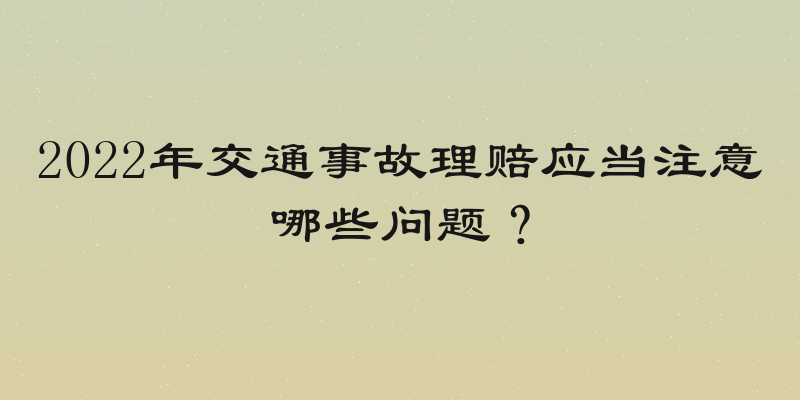 2022年交通事故理赔应当注意哪些问题？
