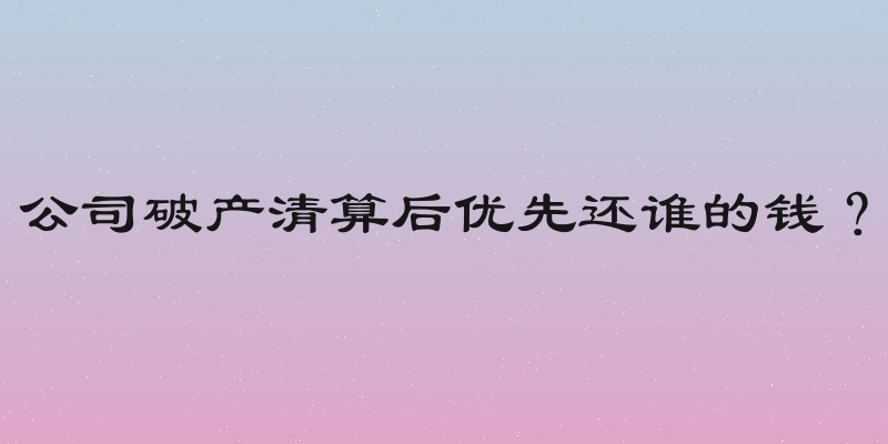 公司破产清算后优先还谁的钱？