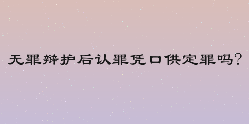 无罪辩护后认罪凭口供定罪吗?