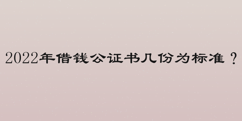 2022年借钱公证书几份为标准？