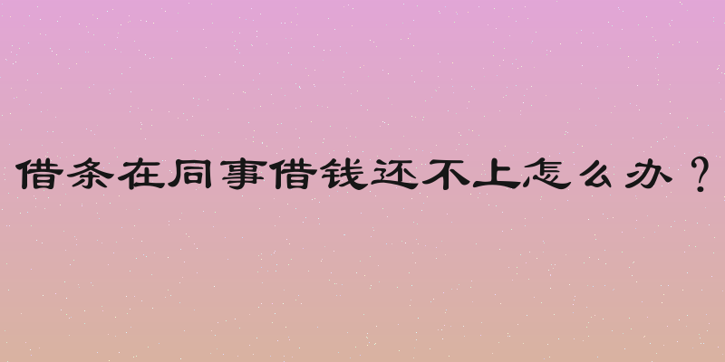 借条在同事借钱还不上怎么办？